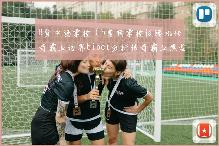 B费中场掌控（b剪辑掌控板腾讯传奇霸业边界bibet分析传奇霸业操盘手）