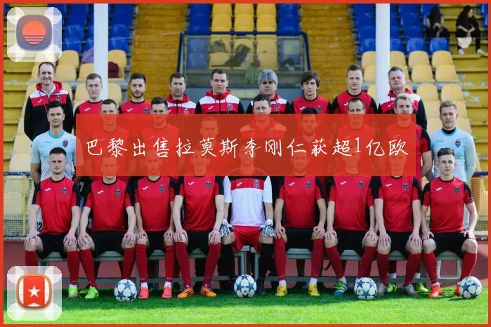 巴黎出售拉莫斯李刚仁获超1亿欧
