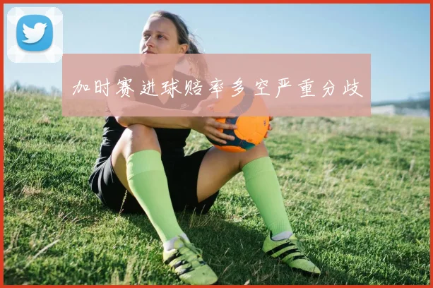 加时赛进球赔率多空严重分歧